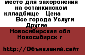 место для захоронения на останкинском клладбище › Цена ­ 1 000 000 - Все города Услуги » Другие   . Новосибирская обл.,Новосибирск г.